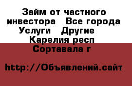 Займ от частного инвестора - Все города Услуги » Другие   . Карелия респ.,Сортавала г.